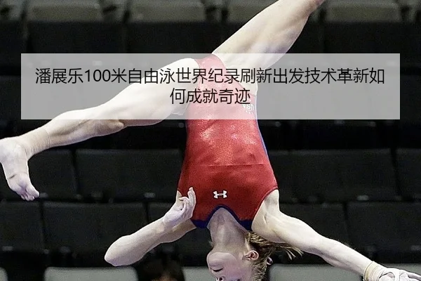 潘展乐100米自由泳世界纪录刷新出发技术革新如何成就奇迹