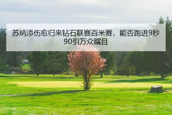 苏炳添伤愈归来钻石联赛百米赛，能否跑进9秒90引万众瞩目